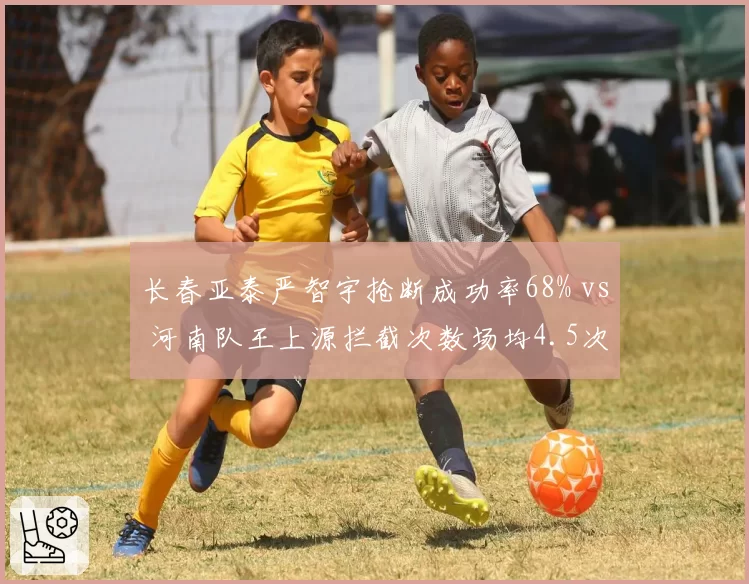 长春亚泰严智宇抢断成功率68% vs 河南队王上源拦截次数场均4.5次，本土后卫防守数据全面对比