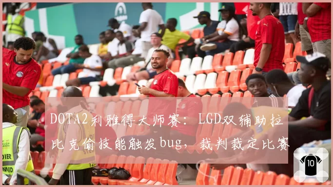 DOTA2利雅得大师赛：LGD双辅助拉比克偷技能触发bug，裁判裁定比赛重开引对手罢赛抗议