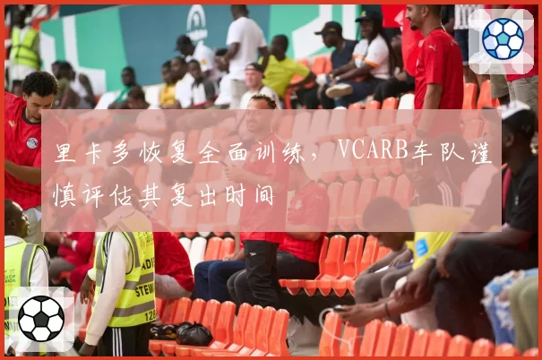 里卡多恢复全面训练，VCARB车队谨慎评估其复出时间