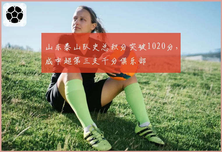 山东泰山队史总积分突破1020分，成中超第三支千分俱乐部