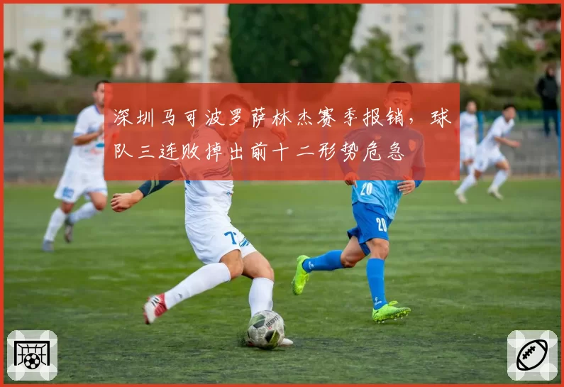 深圳马可波罗萨林杰赛季报销，球队三连败掉出前十二形势危急