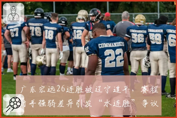 广东宏远26连胜被辽宁追平，赛程对手强弱差异引发“水连胜”争议