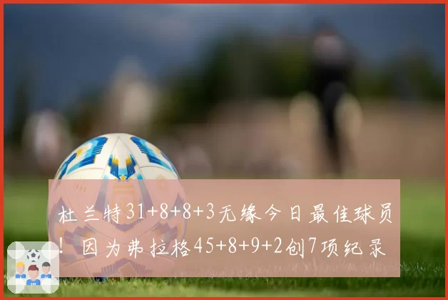 杜兰特31+8+8+3无缘今日最佳球员!因为弗拉格45+8+9+2创7项纪录