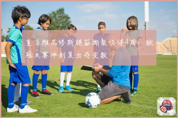 皇马维尼修斯腿筋撕裂伤停4周，欧冠决赛冲刺复出存变数