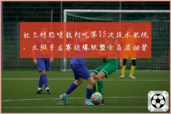 杜兰特怒喷裁判吃第15次技术犯规，太阳季后赛边缘联盟会否启动禁赛审查？