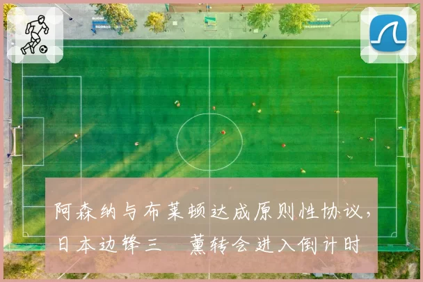 阿森纳与布莱顿达成原则性协议，日本边锋三笘薰转会进入倒计时