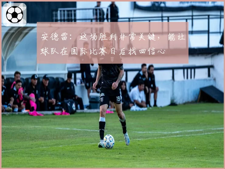 安德雷：这场胜利非常关键，能让球队在国际比赛日后找回信心