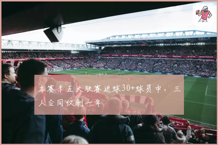 本赛季五大联赛进球30+球员中，三人合同仅剩一年