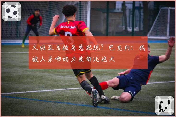 文班亚马被恶意犯规？巴克利：我被人亲吻的力度都比这大