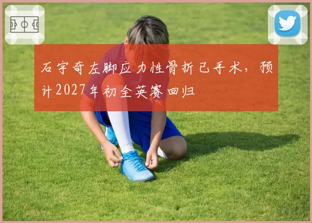 石宇奇左脚应力性骨折已手术,预计2027年初全英赛回归
