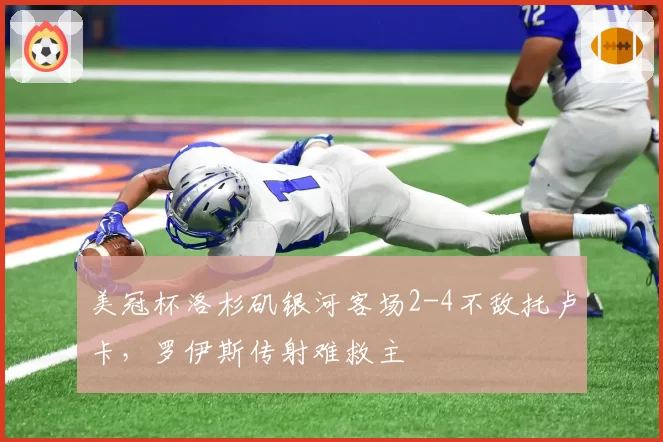 美冠杯洛杉矶银河客场2-4不敌托卢卡，罗伊斯传射难救主