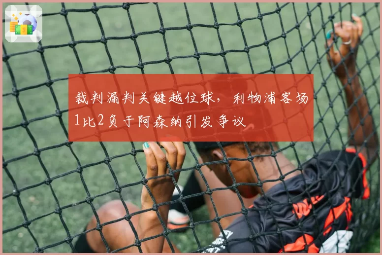 裁判漏判关键越位球，利物浦客场1比2负于阿森纳引发争议