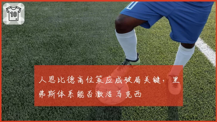 人恩比德高位策应成破局关键，里弗斯体系能否激活马克西