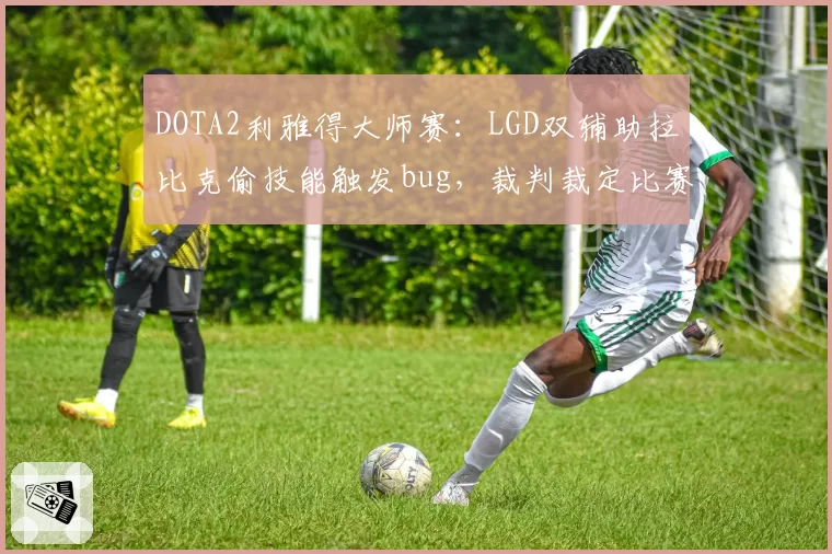 DOTA2利雅得大师赛：LGD双辅助拉比克偷技能触发bug，裁判裁定比赛重开引对手罢赛抗议