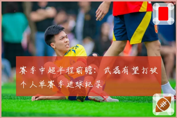 赛季中超半程前瞻：武磊有望打破个人单赛季进球纪录